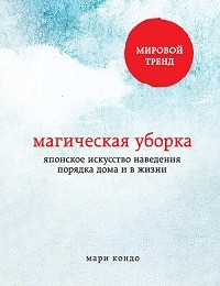 Мари Кондо «Магическая уборка. Японское искусство наведения порядка дома и в жизни»