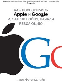 Фред Фогельштейн «Как поссорились Apple и Google и, затеяв войну, начали революцию»