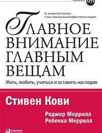 Роджер Меррилл, Стивен Кови, Ребекка Меррилл «Главное внимание – главным вещам. Жить, любить, учиться и оставить наследие»Роджер Меррилл, Стивен Кови, Ребекка Меррилл «Главное внимание – главным вещам. Жить, любить, учиться и оставить наследие»