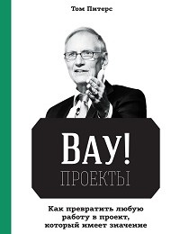 Том Питерс «ВАУ!-проекты. Как превратить любую работу в проект, который имеет значение»