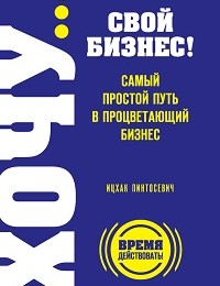 Ицхак Пинтосевич «ХОЧУ… свой бизнес! Самый простой путь в процветающий бизнес»