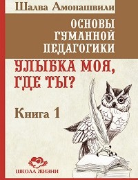 Шалва Амонашвили «Основы гуманной педагогики. Книга 1. Улыбка моя, где ты?»