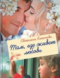 Светлана Алексеева «Там, где живет любовь»