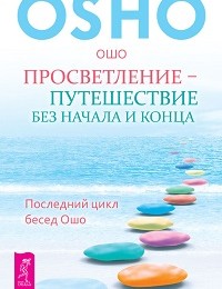 Бхагаван Раджниш (Ошо) «Просветление – путешествие без начала и конца. Последний цикл бесед Ошо»